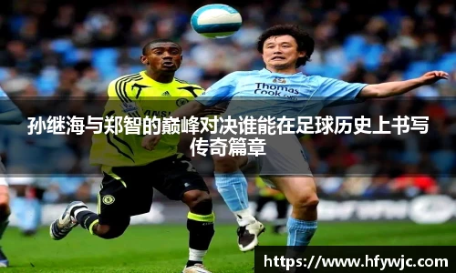 孙继海与郑智的巅峰对决谁能在足球历史上书写传奇篇章